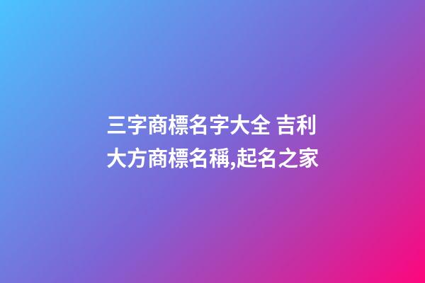 三字商標名字大全 吉利大方商標名稱,起名之家